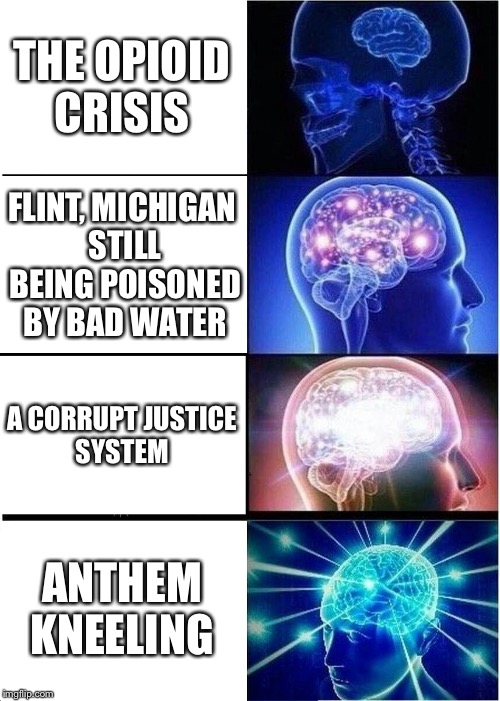 Expanding Brain | THE OPIOID CRISIS; FLINT, MICHIGAN STILL BEING POISONED BY BAD WATER; A CORRUPT JUSTICE SYSTEM; ANTHEM KNEELING | image tagged in memes,expanding brain | made w/ Imgflip meme maker