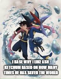 Ash Ketchum will always be badass | I BASE WHY I LIKE ASH KETCHUM BASED ON HOW MANY TIMES HE HAS SAVED THE WORLD | image tagged in ash ketchum,pokemon | made w/ Imgflip meme maker