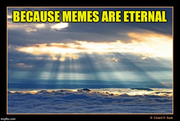 Heavenly  | BECAUSE MEMES ARE ETERNAL | image tagged in heavenly | made w/ Imgflip meme maker