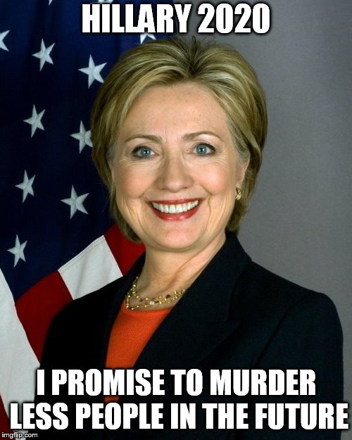Hillary Clinton Meme | HILLARY 2020; I PROMISE TO MURDER LESS PEOPLE IN THE FUTURE | image tagged in memes,hillary clinton | made w/ Imgflip meme maker