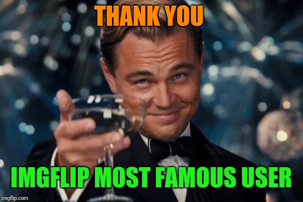 Leonardo Dicaprio Cheers Meme | THANK YOU IMGFLIP MOST FAMOUS USER | image tagged in memes,leonardo dicaprio cheers | made w/ Imgflip meme maker