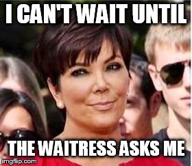 Kris Jenner | I CAN'T WAIT UNTIL THE WAITRESS ASKS ME | image tagged in kris jenner | made w/ Imgflip meme maker