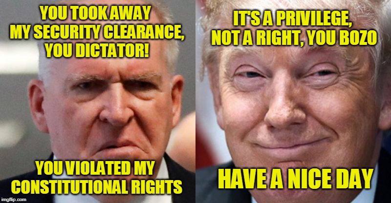 Sense of Entitlement |  IT'S A PRIVILEGE, NOT A RIGHT, YOU BOZO; YOU TOOK AWAY MY SECURITY CLEARANCE, YOU DICTATOR! YOU VIOLATED MY CONSTITUTIONAL RIGHTS; HAVE A NICE DAY | image tagged in john brennan,president trump | made w/ Imgflip meme maker