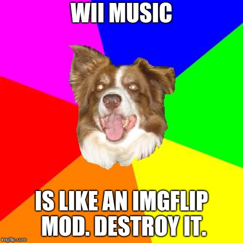 Advice Chili | WII MUSIC; IS LIKE AN IMGFLIP MOD. DESTROY IT. | image tagged in advice chili | made w/ Imgflip meme maker