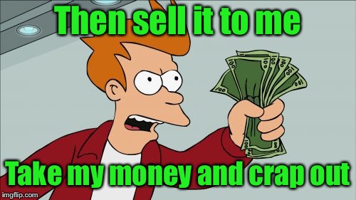 Shut Up And Take My Money Fry Meme | Then sell it to me Take my money and crap out | image tagged in memes,shut up and take my money fry | made w/ Imgflip meme maker