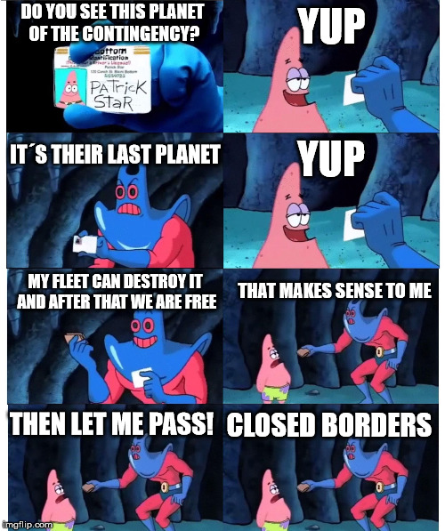 patrick not my wallet | YUP; DO YOU SEE THIS PLANET OF THE CONTINGENCY? YUP; IT´S THEIR LAST PLANET; MY FLEET CAN DESTROY IT AND AFTER THAT WE ARE FREE; THAT MAKES SENSE TO ME; THEN LET ME PASS! CLOSED BORDERS | image tagged in patrick not my wallet | made w/ Imgflip meme maker