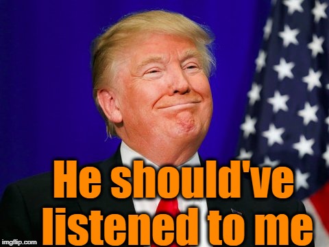 Trump Smile | He should've listened to me | image tagged in trump smile | made w/ Imgflip meme maker