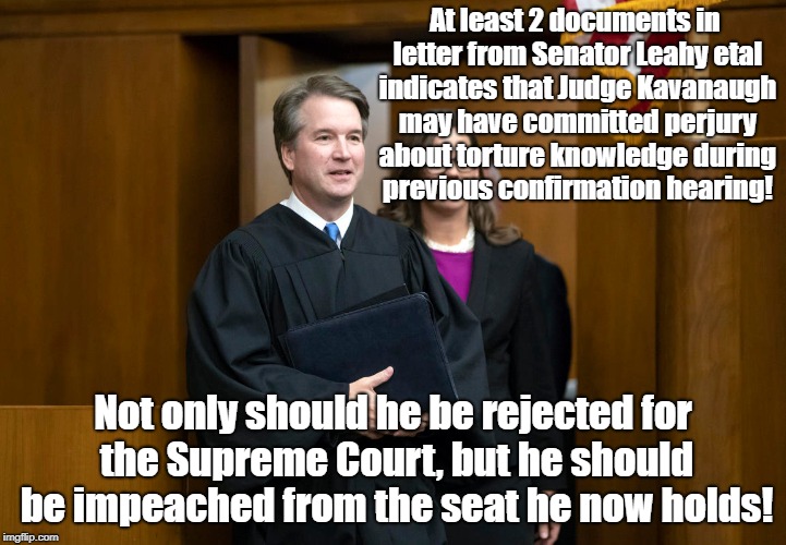 Kavanaugh Confirmation Or Impeachment | At least 2 documents in letter from Senator Leahy etal indicates that Judge Kavanaugh may have committed perjury about torture knowledge during previous confirmation hearing! Not only should he be rejected for the Supreme Court, but he should be impeached from the seat he now holds! | image tagged in supreme court,politics,perjury,impeachment,torture | made w/ Imgflip meme maker