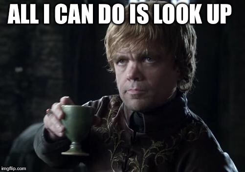 tyrion | ALL I CAN DO IS LOOK UP | image tagged in tyrion | made w/ Imgflip meme maker