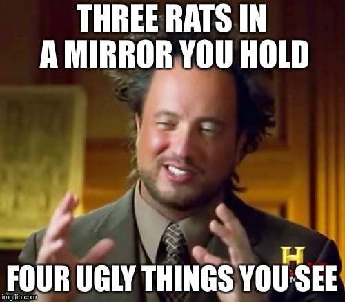 Perfect for war... | THREE RATS IN A MIRROR YOU HOLD; FOUR UGLY THINGS YOU SEE | image tagged in memes,ancient aliens,meme war,insult | made w/ Imgflip meme maker