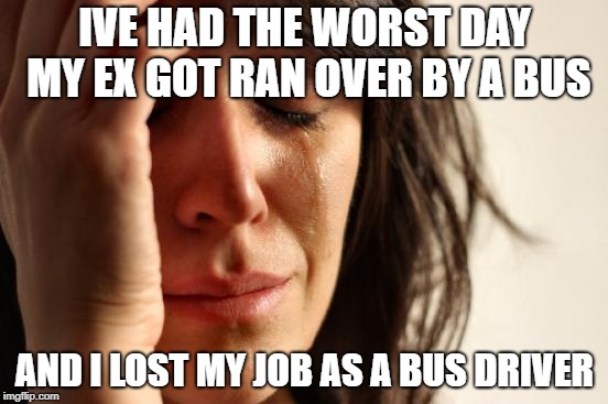 First World Problems Meme | IVE HAD THE WORST DAY MY EX GOT RAN OVER BY A BUS; AND I LOST MY JOB AS A BUS DRIVER | image tagged in memes,first world problems | made w/ Imgflip meme maker