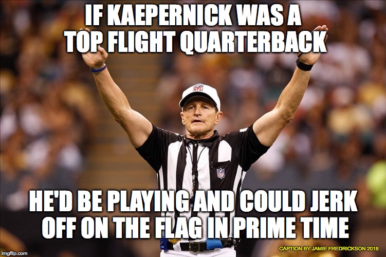 Logical Fallacy Referee NFL #85 | IF KAEPERNICK WAS A TOP FLIGHT QUARTERBACK HE'D BE PLAYING AND COULD JERK OFF ON THE FLAG IN PRIME TIME CAPTION BY JAMIE FREDRICKSON 2018 | image tagged in logical fallacy referee nfl 85 | made w/ Imgflip meme maker