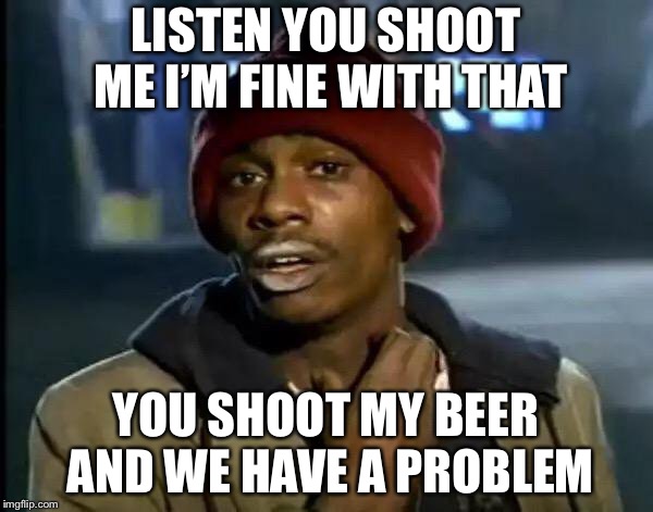 Drunck hacock | LISTEN YOU SHOOT ME I’M FINE WITH THAT; YOU SHOOT MY BEER AND WE HAVE A PROBLEM | image tagged in memes,y'all got any more of that,drunk,power | made w/ Imgflip meme maker