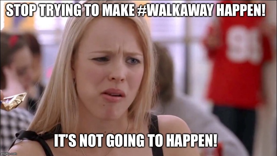 Mean Girls Fetch | STOP TRYING TO MAKE #WALKAWAY HAPPEN! IT’S NOT GOING TO HAPPEN! | image tagged in mean girls fetch | made w/ Imgflip meme maker