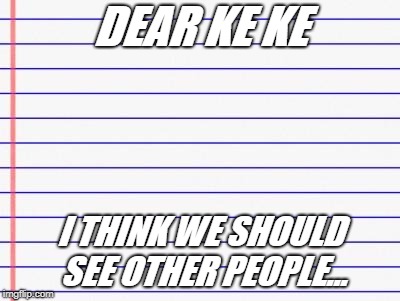 Honest letter | DEAR KE KE; I THINK WE SHOULD SEE OTHER PEOPLE... | image tagged in honest letter | made w/ Imgflip meme maker