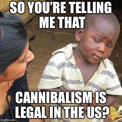 It really is | SO YOU’RE TELLING ME THAT; CANNIBALISM IS LEGAL IN THE US? | image tagged in memes,third world skeptical kid | made w/ Imgflip meme maker