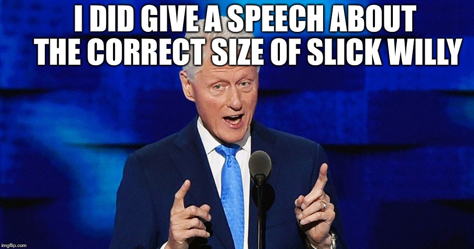 bill clinton weiner | I DID GIVE A SPEECH ABOUT THE CORRECT SIZE OF SLICK WILLY | image tagged in bill clinton weiner | made w/ Imgflip meme maker
