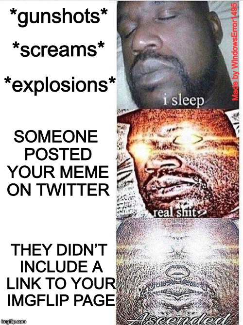 If they didn’t show a link, they stole it. | *gunshots*; Made by WindowsError1495; *screams*; *explosions*; SOMEONE POSTED YOUR MEME ON TWITTER; THEY DIDN’T INCLUDE A LINK TO YOUR IMGFLIP PAGE | image tagged in sleeping shaq ascended,twitter,memes,sleeping shaq,first world problems,stealing | made w/ Imgflip meme maker