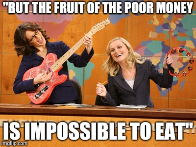 Saturday Night's alright | "BUT THE FRUIT OF THE POOR MONEY IS IMPOSSIBLE TO EAT" | image tagged in saturday night's alright | made w/ Imgflip meme maker