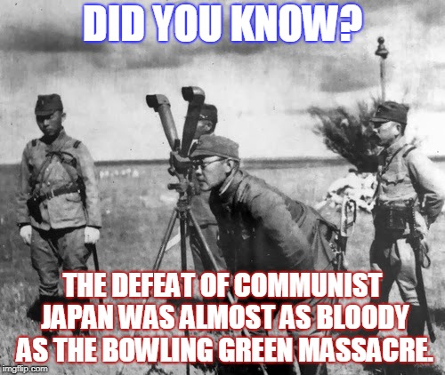 Communist Japan | DID YOU KNOW? THE DEFEAT OF COMMUNIST JAPAN WAS ALMOST AS BLOODY AS THE BOWLING GREEN MASSACRE. | image tagged in communist,fox news | made w/ Imgflip meme maker