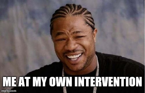 Yo Dawg Heard You Meme | ME AT MY OWN INTERVENTION | image tagged in memes,yo dawg heard you | made w/ Imgflip meme maker