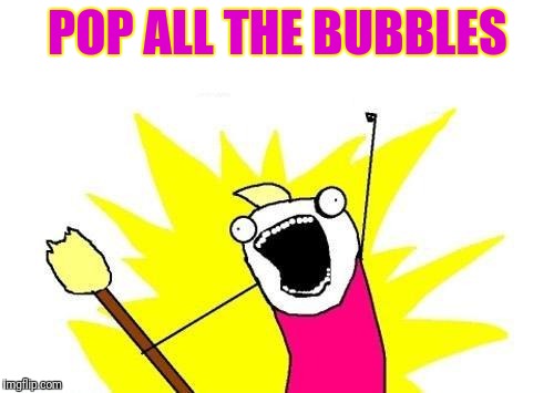 X All The Y Meme | POP ALL THE BUBBLES | image tagged in memes,x all the y | made w/ Imgflip meme maker