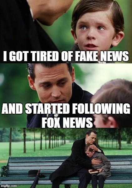 Out of the frying pan ... | I GOT TIRED OF FAKE NEWS; AND STARTED FOLLOWING FOX NEWS | image tagged in memes,finding neverland | made w/ Imgflip meme maker