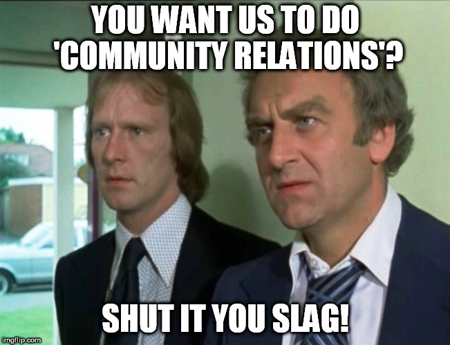 The Sweeney Do Policing, Not Selfies | YOU WANT US TO DO 'COMMUNITY RELATIONS'? SHUT IT YOU SLAG! | image tagged in police,sweeney | made w/ Imgflip meme maker
