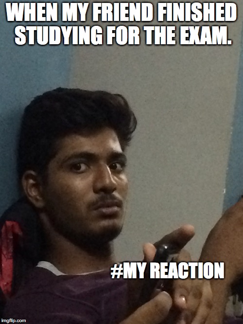 WHEN MY FRIEND FINISHED STUDYING FOR THE EXAM. #MY REACTION | image tagged in facial expressions | made w/ Imgflip meme maker