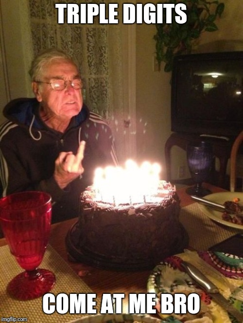 TRIPLE DIGITS; COME AT ME BRO | image tagged in memes,meme,funny,grandpa,happy birthday | made w/ Imgflip meme maker