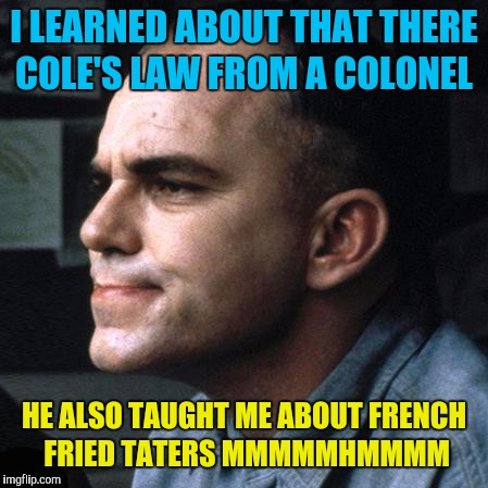 Slingblade  | I LEARNED ABOUT THAT THERE COLE'S LAW FROM A COLONEL HE ALSO TAUGHT ME ABOUT FRENCH FRIED TATERS MMMMMHMMMM | image tagged in slingblade | made w/ Imgflip meme maker