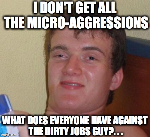 10 Guy Meme | I DON'T GET ALL THE MICRO-AGGRESSIONS; WHAT DOES EVERYONE HAVE AGAINST THE DIRTY JOBS GUY?. . . | image tagged in memes,10 guy | made w/ Imgflip meme maker