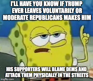 If Trump Ever Leaves | I'LL HAVE YOU KNOW IF TRUMP EVER LEAVES VOLUNTARILY OR MODERATE REPUBLICANS MAKES HIM; HIS SUPPORTERS WILL BLAME DEMS AND ATTACK THEM PHYSICALLY IN THE STREETS | image tagged in memes,ill have you know spongebob,trump | made w/ Imgflip meme maker