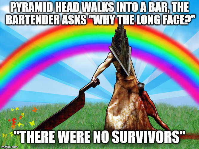 True story. | PYRAMID HEAD WALKS INTO A BAR, THE BARTENDER ASKS "WHY THE LONG FACE?"; "THERE WERE NO SURVIVORS" | image tagged in silent hill,pyramid head | made w/ Imgflip meme maker