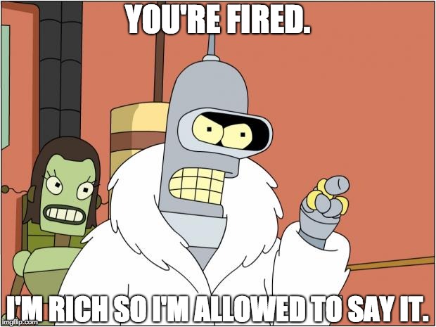 Bender | YOU'RE FIRED. I'M RICH SO I'M ALLOWED TO SAY IT. | image tagged in memes,bender | made w/ Imgflip meme maker