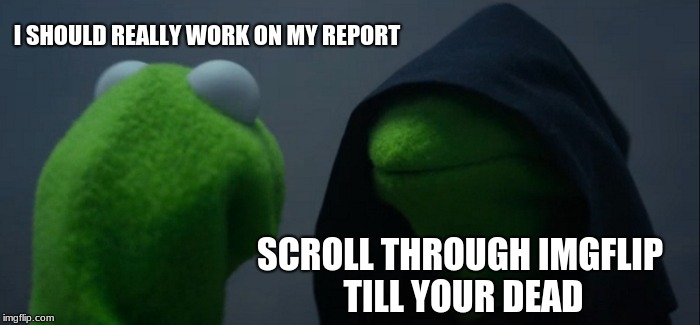 I'm so screwed :) | I SHOULD REALLY WORK ON MY REPORT; SCROLL THROUGH IMGFLIP TILL YOUR DEAD | image tagged in memes,evil kermit | made w/ Imgflip meme maker