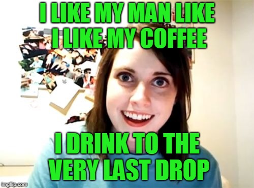 She just had a cup of Joe. (̶◉͛‿◉̶) | I LIKE MY MAN LIKE I LIKE MY COFFEE; I DRINK TO THE VERY LAST DROP | image tagged in memes,overly attached girlfriend,coffee,bad pun,hot,steamy | made w/ Imgflip meme maker