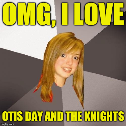 Musically Oblivious 8th Grader Meme | OMG, I LOVE OTIS DAY AND THE KNIGHTS | image tagged in memes,musically oblivious 8th grader | made w/ Imgflip meme maker