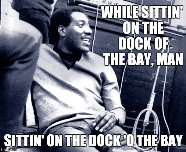 WHILE SITTIN' ON THE DOCK OF THE BAY, MAN SITTIN' ON THE DOCK 'O THE BAY | made w/ Imgflip meme maker