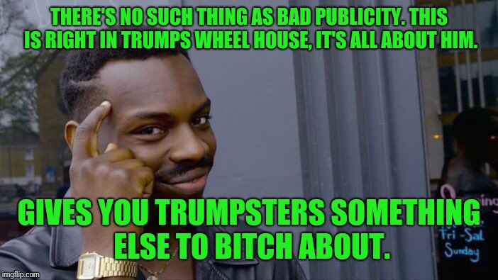 Roll Safe Think About It Meme | THERE'S NO SUCH THING AS BAD PUBLICITY. THIS IS RIGHT IN TRUMPS WHEEL HOUSE, IT'S ALL ABOUT HIM. GIVES YOU TRUMPSTERS SOMETHING ELSE TO B**C | image tagged in memes,roll safe think about it | made w/ Imgflip meme maker