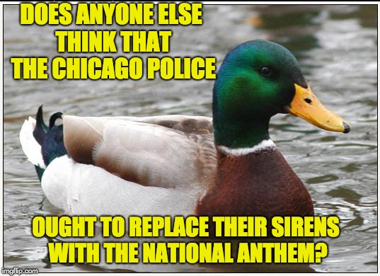 Actual Advice Mallard Meme | DOES ANYONE ELSE THINK THAT THE CHICAGO POLICE; OUGHT TO REPLACE THEIR SIRENS WITH THE NATIONAL ANTHEM? | image tagged in memes,actual advice mallard | made w/ Imgflip meme maker