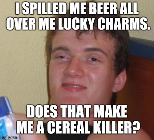 10 Guy Meme | I SPILLED ME BEER ALL OVER ME LUCKY CHARMS. DOES THAT MAKE ME A CEREAL KILLER? | image tagged in memes,10 guy,cereal,lucky charms | made w/ Imgflip meme maker