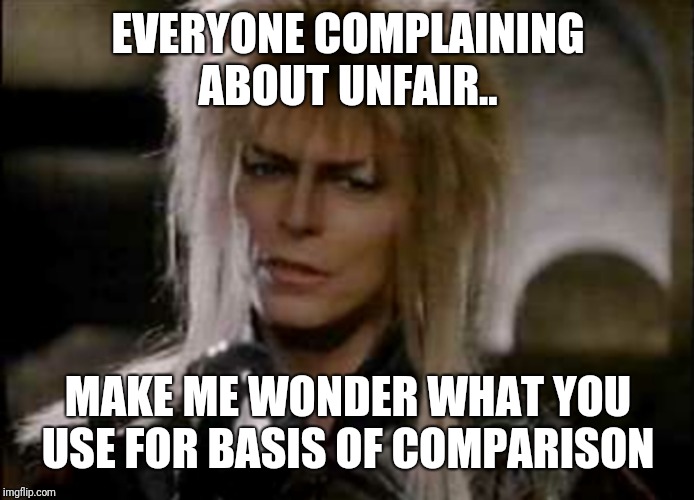 EVERYONE COMPLAINING ABOUT UNFAIR.. MAKE ME WONDER WHAT YOU USE FOR BASIS OF COMPARISON | image tagged in jared labyrinth | made w/ Imgflip meme maker