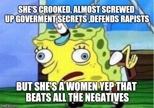 Liberals vs Logic: Voting for an idiot | SHE'S CROOKED, ALMOST SCREWED UP GOVERMENT SECRETS ,DEFENDS RAPISTS; BUT SHE'S A WOMEN YEP THAT BEATS ALL THE NEGATIVES | image tagged in memes,mocking spongebob | made w/ Imgflip meme maker