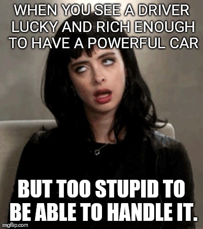 eye roll | WHEN YOU SEE A DRIVER LUCKY AND RICH ENOUGH TO HAVE A POWERFUL CAR; BUT TOO STUPID TO BE ABLE TO HANDLE IT. | image tagged in eye roll | made w/ Imgflip meme maker
