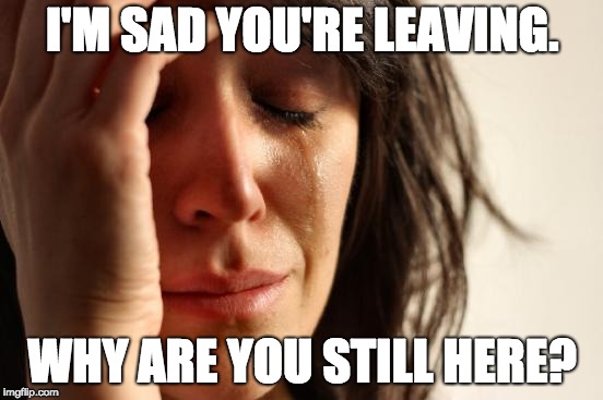 First World Problems Meme | I'M SAD YOU'RE LEAVING. WHY ARE YOU STILL HERE? | image tagged in memes,first world problems | made w/ Imgflip meme maker