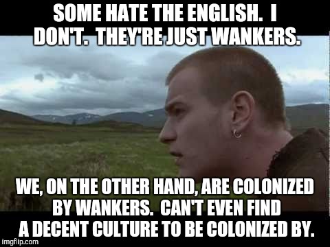 SOME HATE THE ENGLISH.  I DON'T.  THEY'RE JUST WANKERS. WE, ON THE OTHER HAND, ARE COLONIZED BY WANKERS.  CAN'T EVEN FIND A DECENT CULTURE T | made w/ Imgflip meme maker