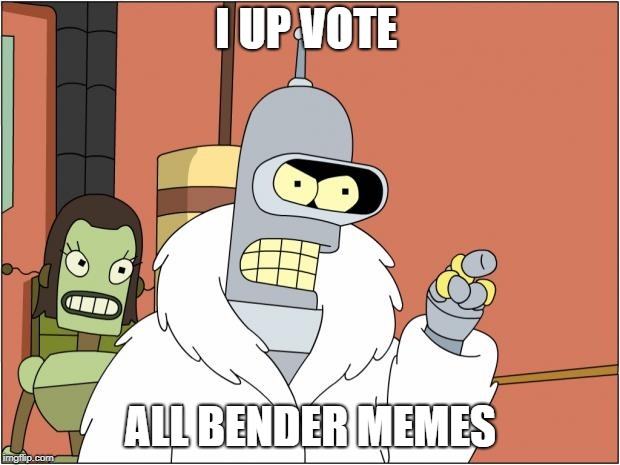 Bender | I UP VOTE; ALL BENDER MEMES | image tagged in memes,bender | made w/ Imgflip meme maker