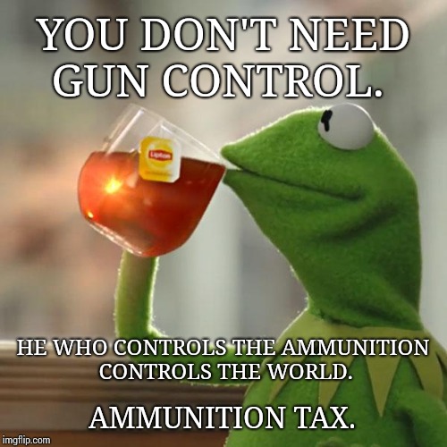 He Who Controls the Ammo Rules the World! | YOU DON'T NEED GUN CONTROL. HE WHO CONTROLS THE AMMUNITION CONTROLS THE WORLD. AMMUNITION TAX. | image tagged in memes,but thats none of my business,kermit the frog,meme,gun control,ammo | made w/ Imgflip meme maker