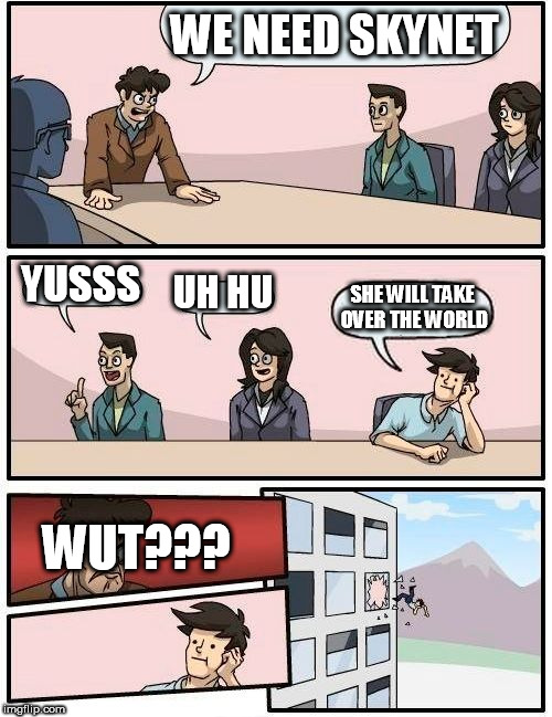 Boardroom Meeting Suggestion | WE NEED SKYNET; YUSSS; UH HU; SHE WILL TAKE OVER THE WORLD; WUT??? | image tagged in memes,boardroom meeting suggestion | made w/ Imgflip meme maker